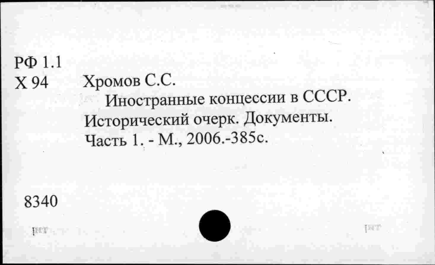 ﻿РФ 1.1
X 94
Хромов С.С.
Иностранные концессии в СССР. Исторический очерк. Документы. Часть 1. - М., 2006.-3 85с.
8340